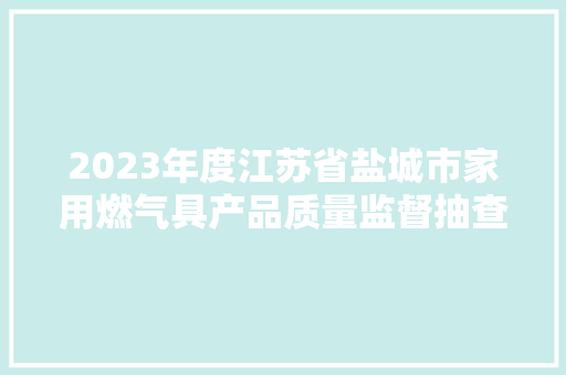2023年度江苏省盐城市家用燃气具产品质量监督抽查分析申报 汽车知识