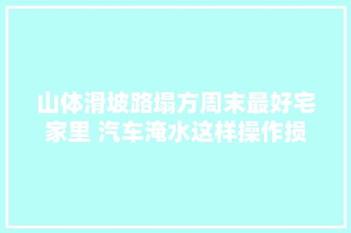 山体滑坡路塌方周末最好宅家里 汽车淹水这样操作损失最小