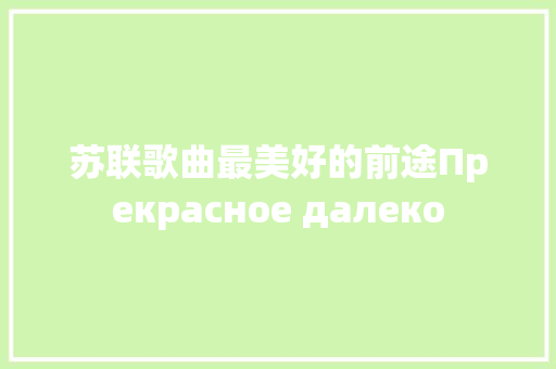 苏联歌曲最美好的前途Прекрасное далеко