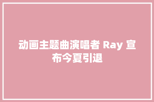 动画主题曲演唱者 Ray 宣布今夏引退 休闲娱乐