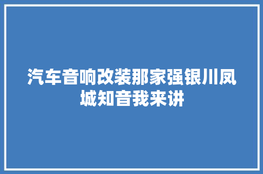 汽车音响改装那家强银川凤城知音我来讲