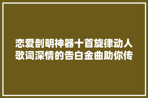 恋爱剖明神器十首旋律动人歌词深情的告白金曲助你传达爱意