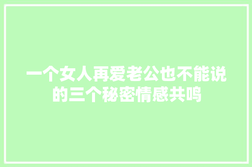 一个女人再爱老公也不能说的三个秘密情感共鸣