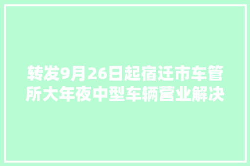 转发9月26日起宿迁市车管所大年夜中型车辆营业解决地点将迁到这里