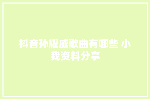 抖音孙耀威歌曲有哪些 小我资料分享 休闲娱乐