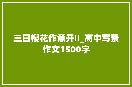三日樱花作意开​_高中写景作文1500字