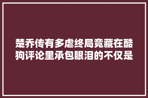 楚乔传有多虐终局竟藏在酷狗评论里承包眼泪的不仅是星月CP 休闲娱乐