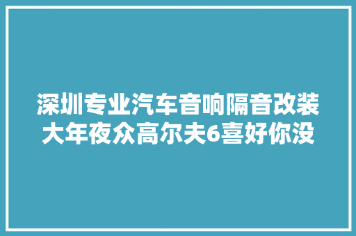 深圳专业汽车音响隔音改装大年夜众高尔夫6喜好你没有事理