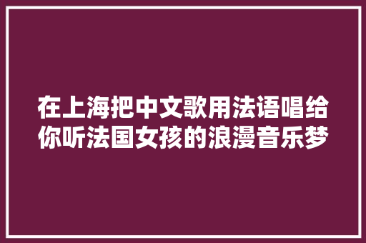在上海把中文歌用法语唱给你听法国女孩的浪漫音乐梦