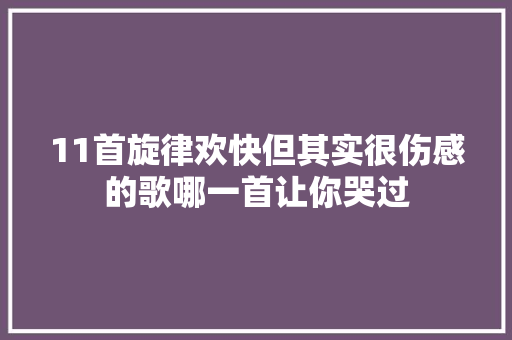 11首旋律欢快但其实很伤感的歌哪一首让你哭过
