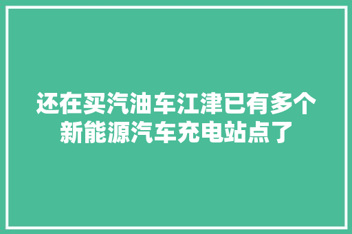 还在买汽油车江津已有多个新能源汽车充电站点了