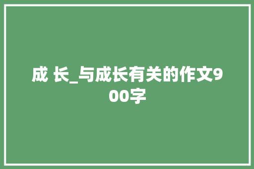 成 长_与成长有关的作文900字