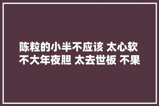 陈粒的小半不应该 太心软 不大年夜胆 太去世板 不果断 休闲娱乐
