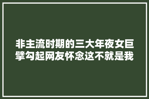非主流时期的三大年夜女巨擘勾起网友怀念这不就是我的小学歌单 休闲娱乐
