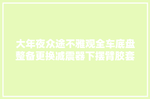 大年夜众途不雅观全车底盘整备更换减震器下摆臂胶套平衡吊杆