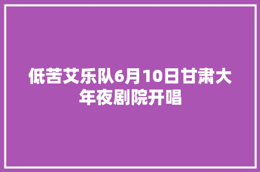 低苦艾乐队6月10日甘肃大年夜剧院开唱