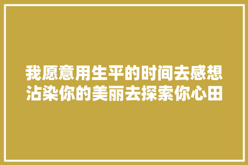 我愿意用生平的时间去感想沾染你的美丽去探索你心田的奥秘