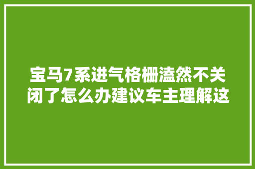 宝马7系进气格栅溘然不关闭了怎么办建议车主理解这些处理方法 汽车知识