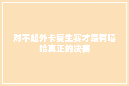 对不起外卡复生赛才是有嘻哈真正的决赛
