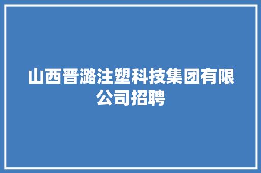 山西晋潞注塑科技集团有限公司招聘