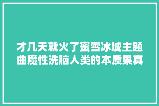 才几天就火了蜜雪冰城主题曲魔性洗脑人类的本质果真是复读机