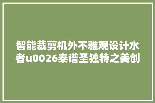 智能裁剪机外不雅观设计水者u0026泰谱圣独特之美创造力的象征