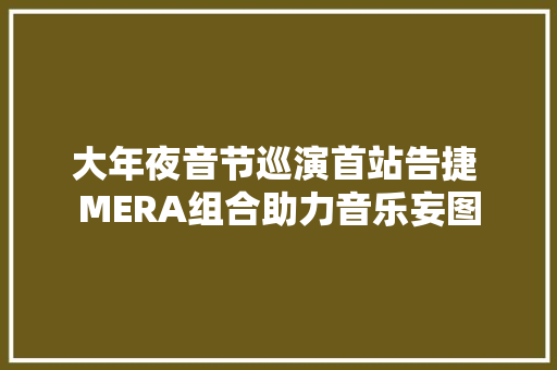 大年夜音节巡演首站告捷 MERA组合助力音乐妄图