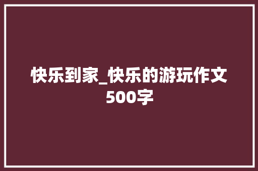 快乐到家_快乐的游玩作文500字