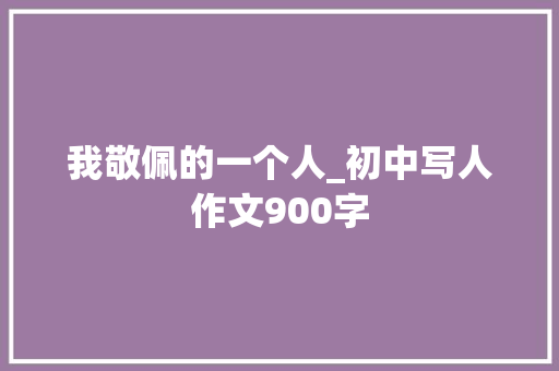 我敬佩的一个人_初中写人作文900字