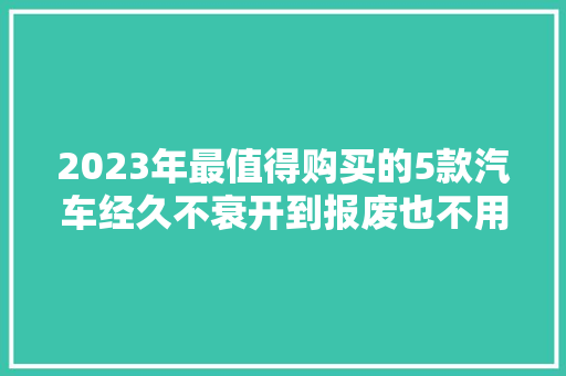 2023年最值得购买的5款汽车经久不衰开到报废也不用修