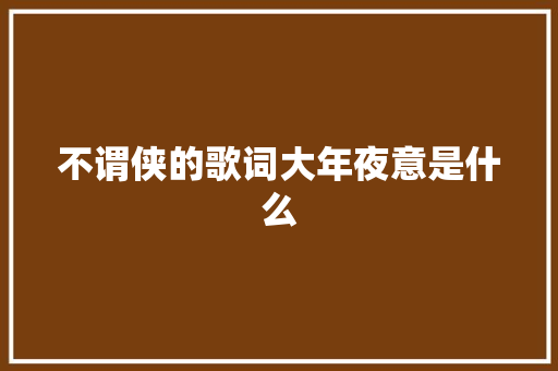 不谓侠的歌词大年夜意是什么