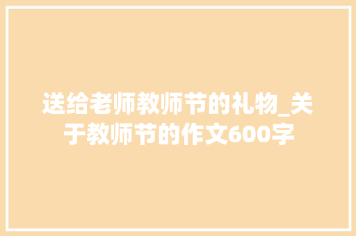 送给老师教师节的礼物_关于教师节的作文600字 知识百科