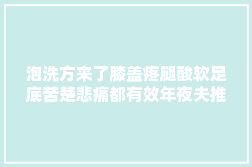 泡洗方来了膝盖疼腿酸软足底苦楚悲痛都有效年夜夫推荐