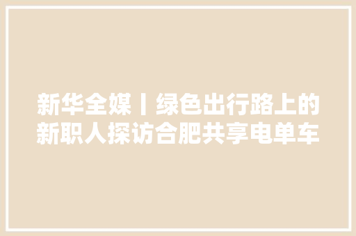 新华全媒丨绿色出行路上的新职人探访合肥共享电单车运维员的一天