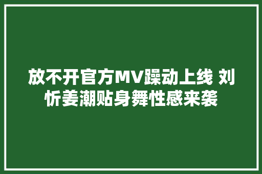 放不开官方MV躁动上线 刘忻姜潮贴身舞性感来袭