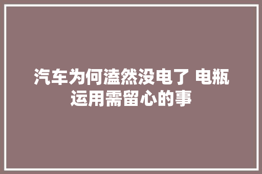 汽车为何溘然没电了 电瓶运用需留心的事 汽车知识