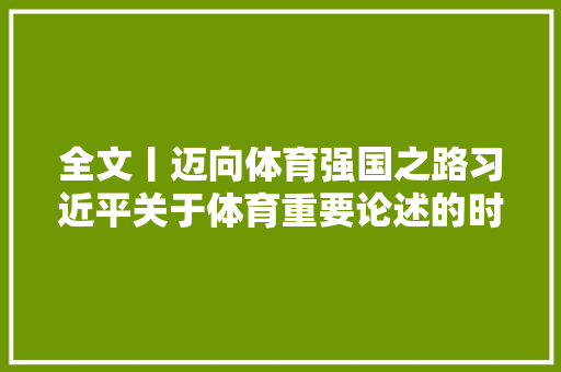 全文丨迈向体育强国之路习近平关于体育重要论述的时代价值与世界启示