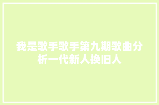我是歌手歌手第九期歌曲分析一代新人换旧人
