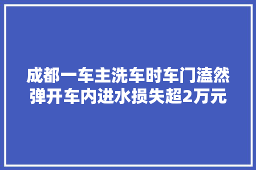 成都一车主洗车时车门溘然弹开车内进水损失超2万元维修费该谁买单｜追踪到底