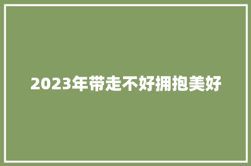 2023年带走不好拥抱美好