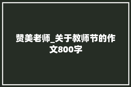赞美老师_关于教师节的作文800字