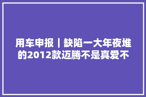 用车申报｜缺陷一大年夜堆的2012款迈腾不是真爱不敢收