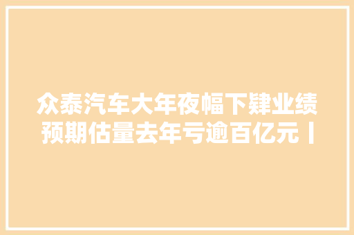 众泰汽车大年夜幅下肄业绩预期估量去年亏逾百亿元丨热公司