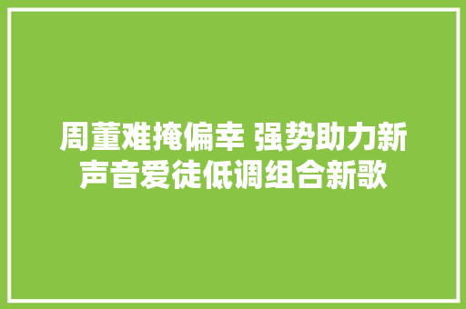 周董难掩偏幸 强势助力新声音爱徒低调组合新歌