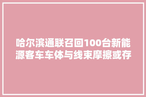 哈尔滨通联召回100台新能源客车车体与线束摩擦或存起火隐患