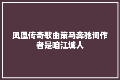 凤凰传奇歌曲策马奔驰词作者是咱江城人