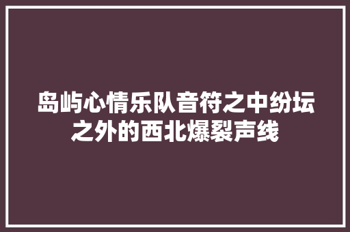 岛屿心情乐队音符之中纷坛之外的西北爆裂声线