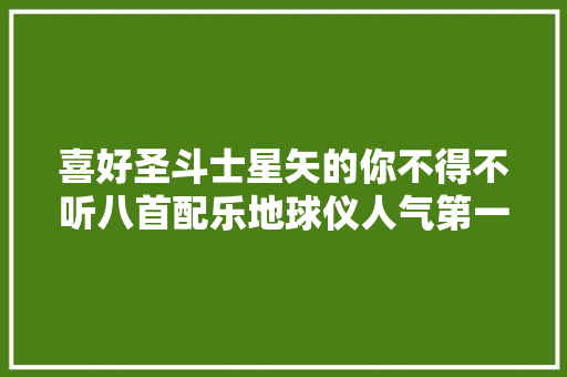 喜好圣斗士星矢的你不得不听八首配乐地球仪人气第一
