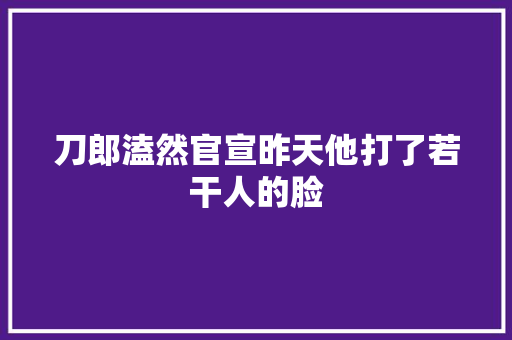 刀郎溘然官宣昨天他打了若干人的脸