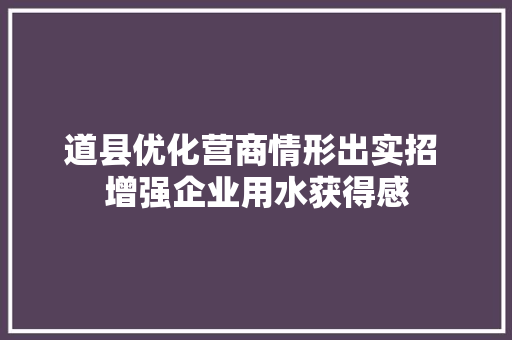 道县优化营商情形出实招 增强企业用水获得感